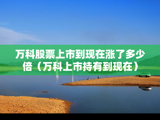 万科股票上市到现在涨了多少倍（万科上市持有到现在）