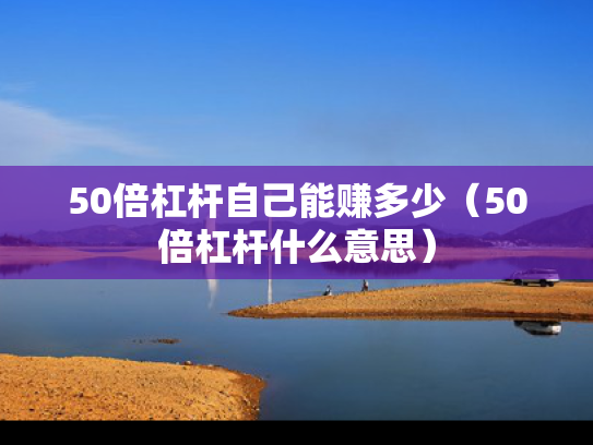 50倍杠杆自己能赚多少（50倍杠杆什么意思）