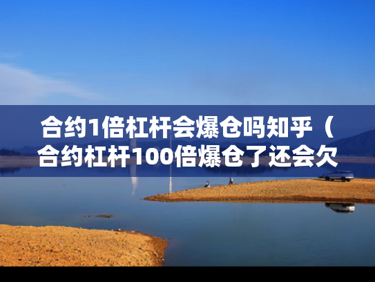 合约1倍杠杆会爆仓吗知乎（合约杠杆100倍爆仓了还会欠钱嘛）