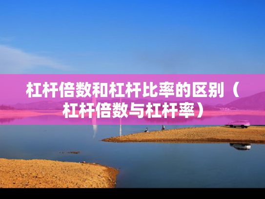 杠杆倍数和杠杆比率的区别（杠杆倍数与杠杆率）