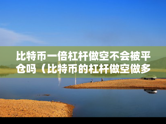 比特币一倍杠杆做空不会被平仓吗（比特币的杠杆做空做多）