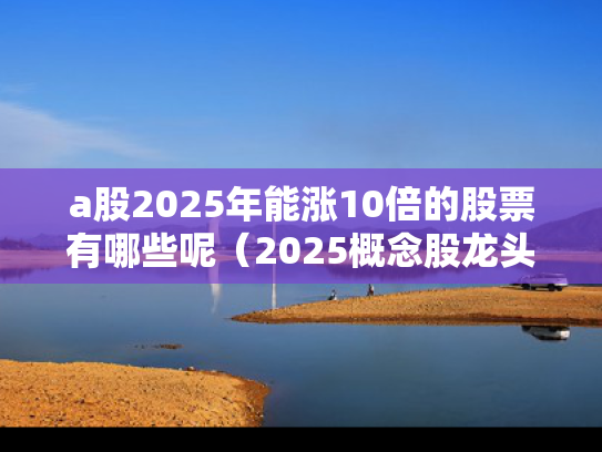 a股2025年能涨10倍的股票有哪些呢（2025概念股龙头）