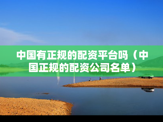 中国有正规的配资平台吗（中国正规的配资公司名单）