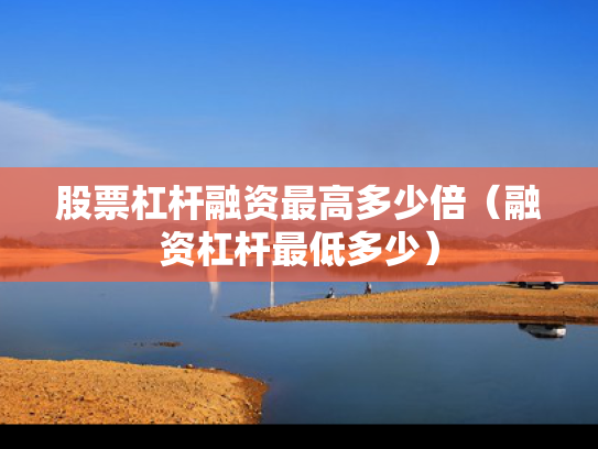 股票杠杆融资最高多少倍（融资杠杆最低多少）