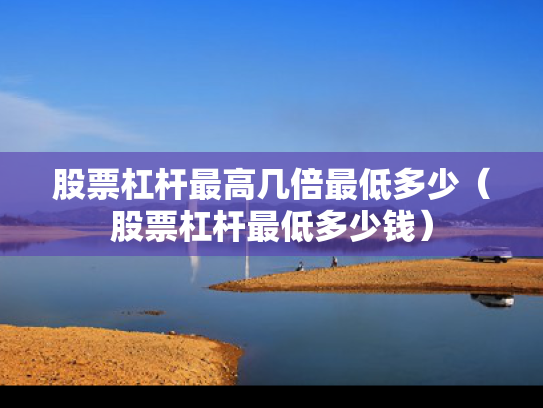 股票杠杆最高几倍最低多少（股票杠杆最低多少钱）