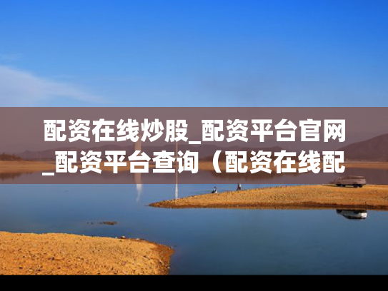 配资在线炒股_配资平台官网_配资平台查询（配资在线配资公司）