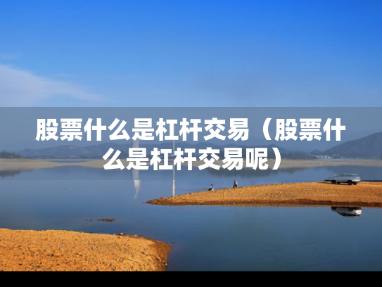 股票什么是杠杆交易（股票什么是杠杆交易呢）