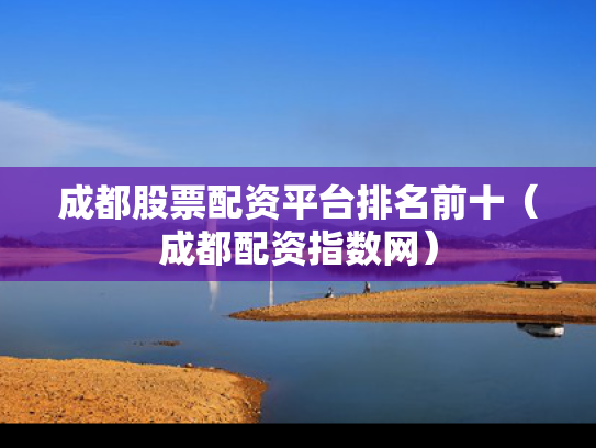 成都股票配资平台排名前十（成都配资指数网）