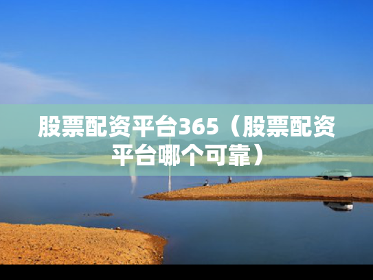 股票配资平台365（股票配资平台哪个可靠）