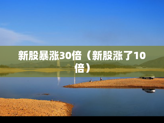 新股暴涨30倍（新股涨了10倍）