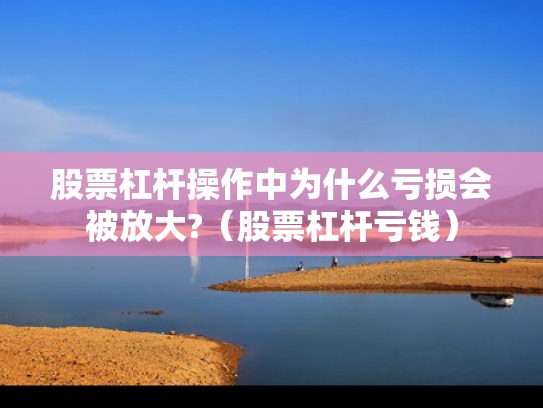 股票杠杆操作中为什么亏损会被放大?（股票杠杆亏钱）