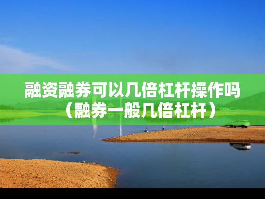 融资融券可以几倍杠杆操作吗（融券一般几倍杠杆）