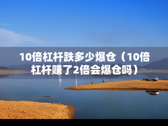 10倍杠杆跌多少爆仓（10倍杠杆赚了2倍会爆仓吗）