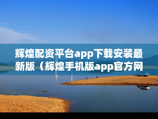 辉煌配资平台app下载安装最新版（辉煌手机版app官方网站）