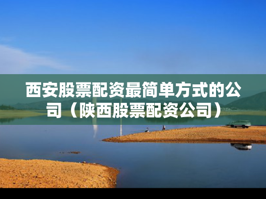 西安股票配资最简单方式的公司（陕西股票配资公司）