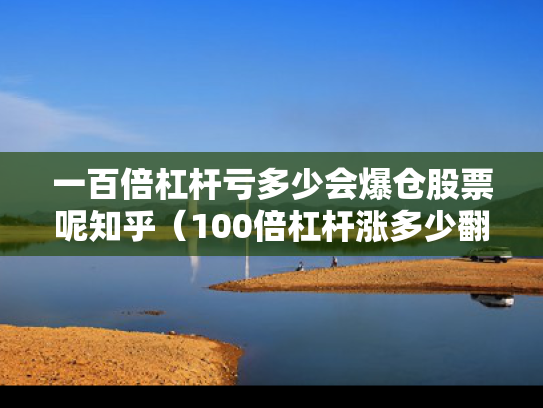一百倍杠杆亏多少会爆仓股票呢知乎（100倍杠杆涨多少翻倍）