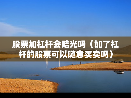 股票加杠杆会赔光吗（加了杠杆的股票可以随意买卖吗）