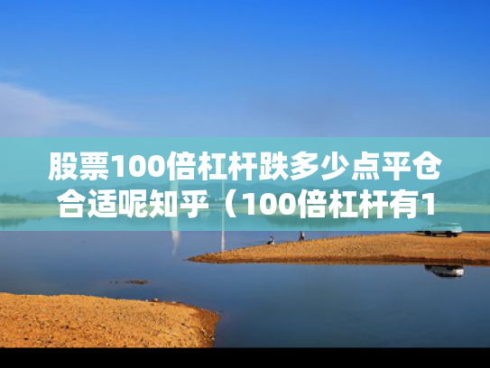 股票100倍杠杆跌多少点平仓合适呢知乎（100倍杠杆有100倍收益吗）
