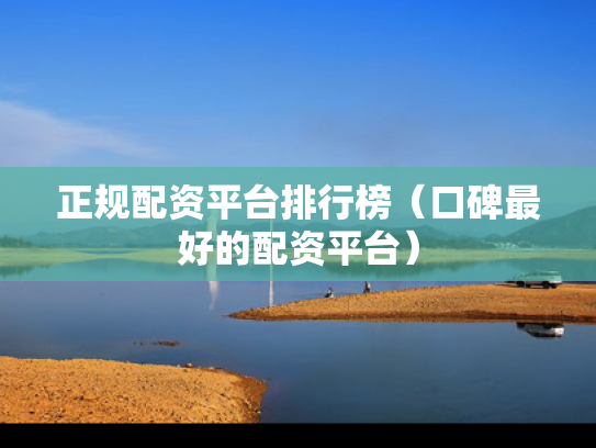 正规配资平台排行榜（口碑最好的配资平台）