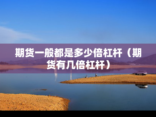 期货一般都是多少倍杠杆（期货有几倍杠杆）