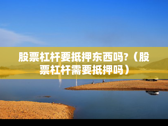 股票杠杆要抵押东西吗?（股票杠杆需要抵押吗）