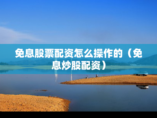 免息股票配资怎么操作的（免息炒股配资）