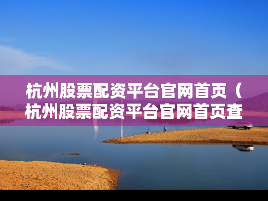 杭州股票配资平台官网首页（杭州股票配资平台官网首页查询）