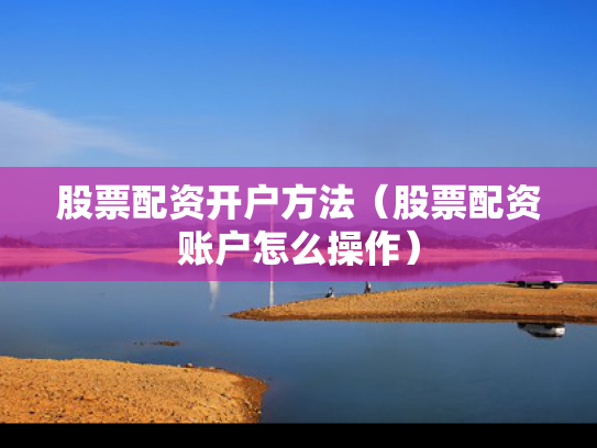 股票配资开户方法（股票配资账户怎么操作）