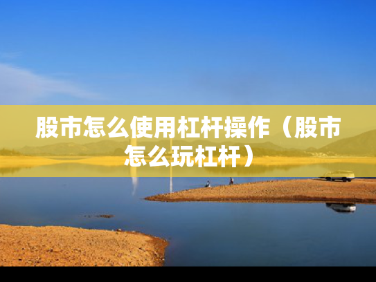 股市怎么使用杠杆操作（股市怎么玩杠杆）