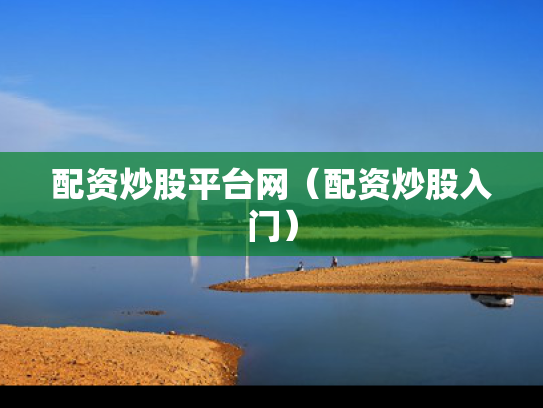 配资炒股平台网（配资炒股入门）