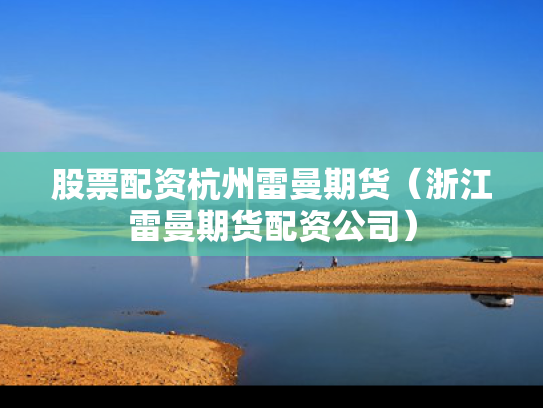 股票配资杭州雷曼期货（浙江雷曼期货配资公司）