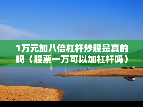 1万元加八倍杠杆炒股是真的吗（股票一万可以加杠杆吗）