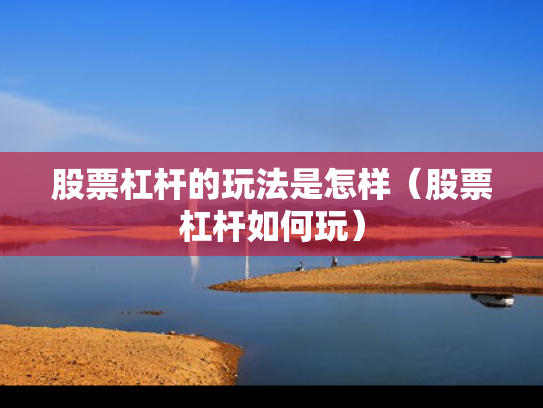 股票杠杆的玩法是怎样（股票杠杆如何玩）