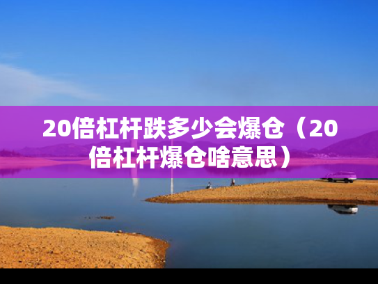 20倍杠杆跌多少会爆仓（20倍杠杆爆仓啥意思）