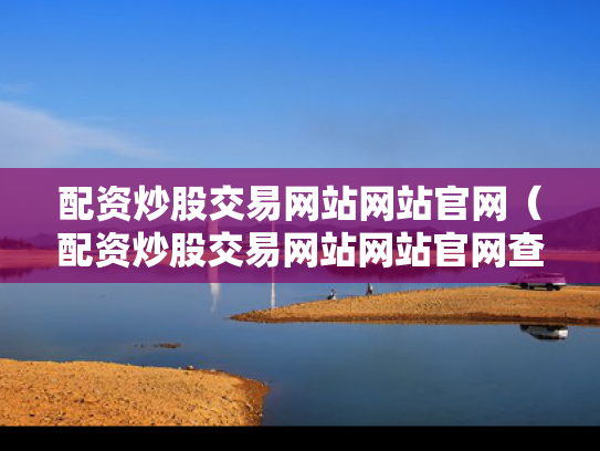 配资炒股交易网站网站官网（配资炒股交易网站网站官网查询）