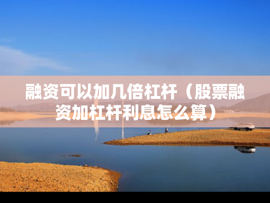 融资可以加几倍杠杆（股票融资加杠杆利息怎么算）