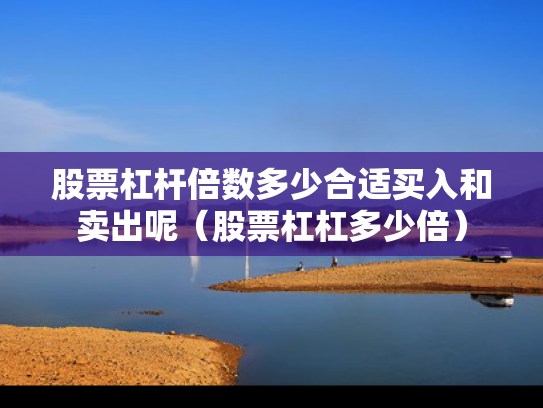 股票杠杆倍数多少合适买入和卖出呢（股票杠杠多少倍）