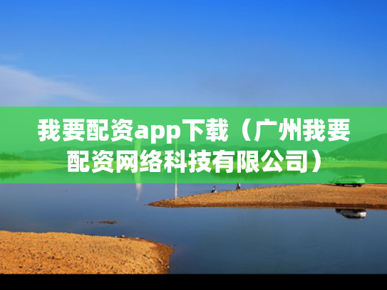 我要配资app下载（广州我要配资网络科技有限公司）