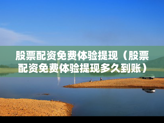 股票配资免费体验提现（股票配资免费体验提现多久到账）