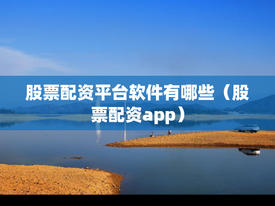 股票配资平台软件有哪些（股票配资app）