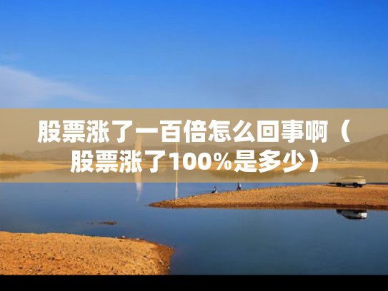 股票涨了一百倍怎么回事啊（股票涨了100%是多少）