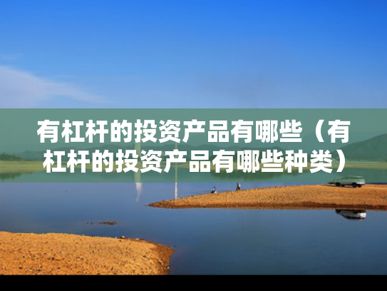有杠杆的投资产品有哪些（有杠杆的投资产品有哪些种类）