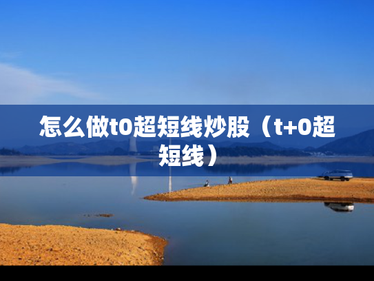 怎么做t0超短线炒股（t+0超短线）