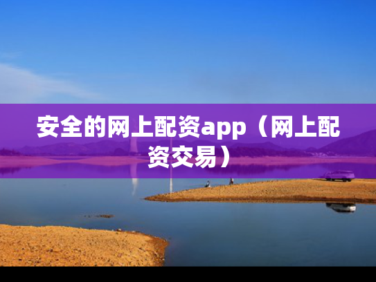 安全的网上配资app（网上配资交易）