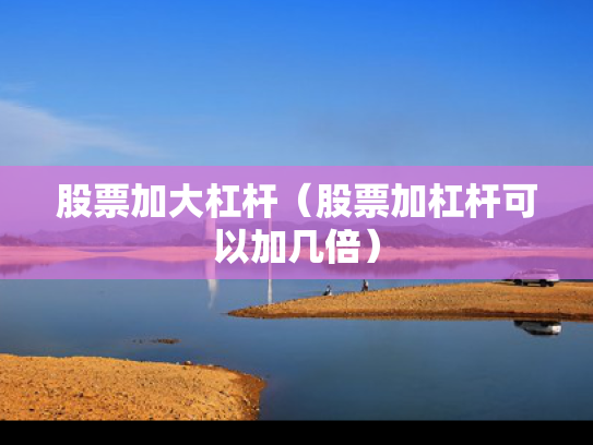 股票加大杠杆（股票加杠杆可以加几倍）