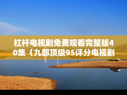 杠杆电视剧免费观看完整版40集（九部顶级95评分电视剧）