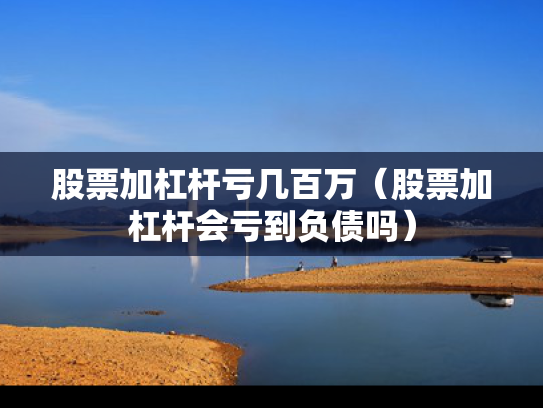 股票加杠杆亏几百万（股票加杠杆会亏到负债吗）