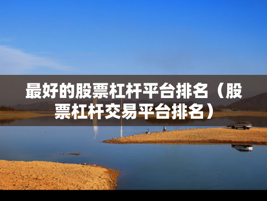 最好的股票杠杆平台排名（股票杠杆交易平台排名）