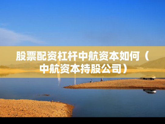 股票配资杠杆中航资本如何（中航资本持股公司）