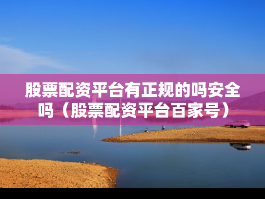 股票配资平台有正规的吗安全吗（股票配资平台百家号）
